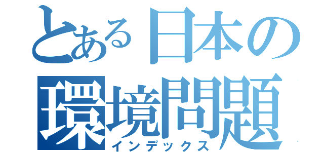 とある日本の環境問題（インデックス）