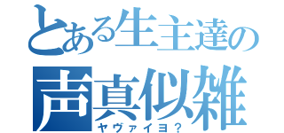 とある生主達の声真似雑談（ヤヴァイヨ？）