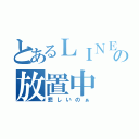 とあるＬＩＮＥの放置中（悲しいのぁ）