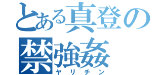 とある真登の禁強姦（ヤリチン）