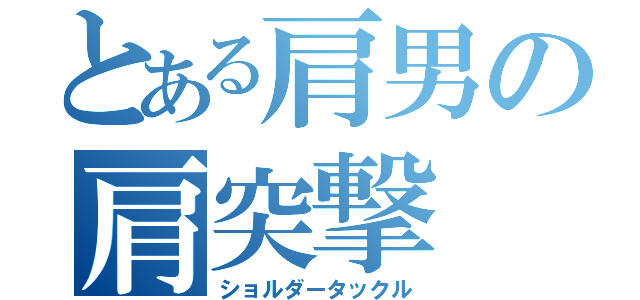 とある肩男の肩突撃（ショルダータックル）