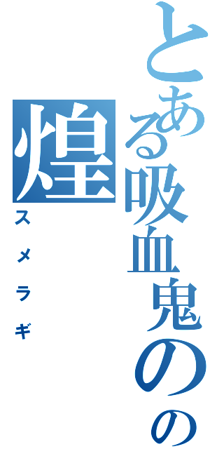 とある吸血鬼のの煌（スメラギ）