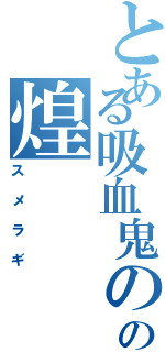 とある吸血鬼のの煌（スメラギ）