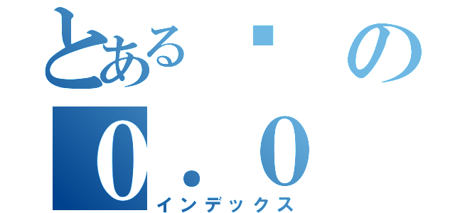 とある貓の０．０（インデックス）