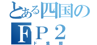 とある四国のＦＰ２（ド貧脚）