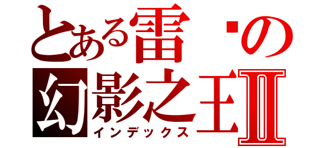 とある雷俠の幻影之王Ⅱ（インデックス）