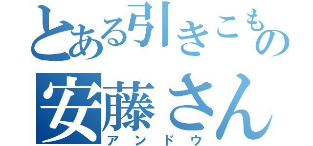 とある引きこもりの安藤さん（アンドウ）