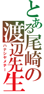 とある尾崎の渡辺先生（ハナシヤメテー）