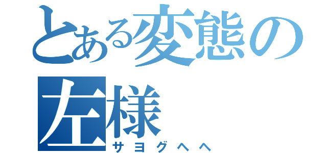 とある変態の左様（サヨグヘヘ）