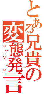 とある兄貴の変態発言（ｏ（｀∀´）ｏ）