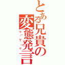 とある兄貴の変態発言（ｏ（｀∀´）ｏ）