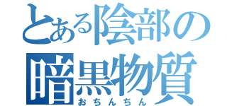 とある陰部の暗黒物質（おちんちん）