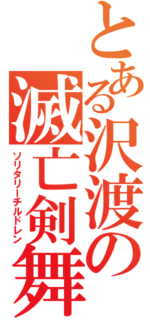 とある沢渡の滅亡剣舞（ソリタリーチルドレン）