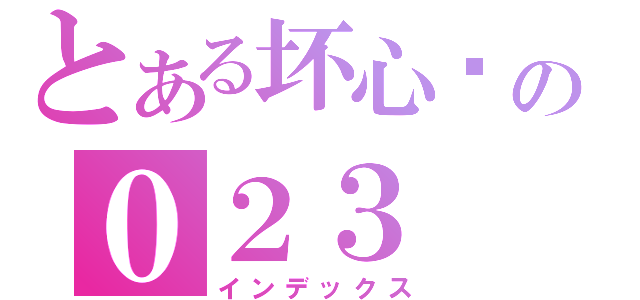 とある坏心肠の０２３（インデックス）