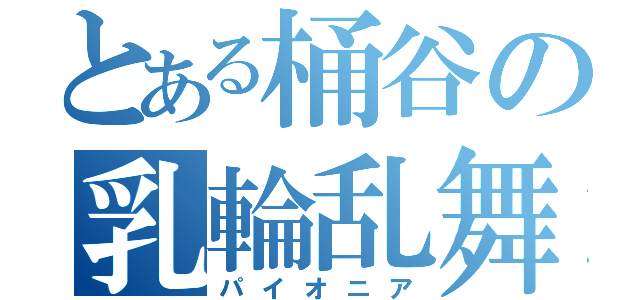 とある桶谷の乳輪乱舞（パイオニア）