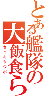 とある艦隊の大飯食らい（セイキクウボ）