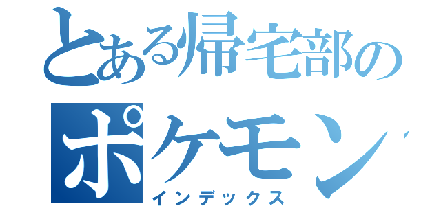 とある帰宅部のポケモン（インデックス）