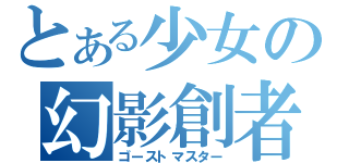 とある少女の幻影創者（ゴーストマスター）