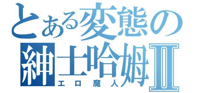 とある変態の紳士哈姆Ⅱ（エロ魔人）