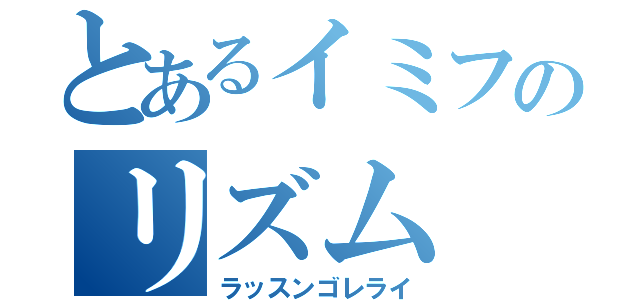 とあるイミフのリズム（ラッスンゴレライ）