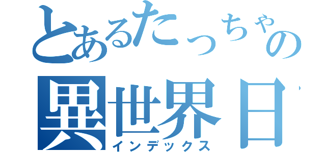 とあるたっちゃんの異世界日記（インデックス）