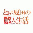 とある夏田の廃人生活（ディープダウン）