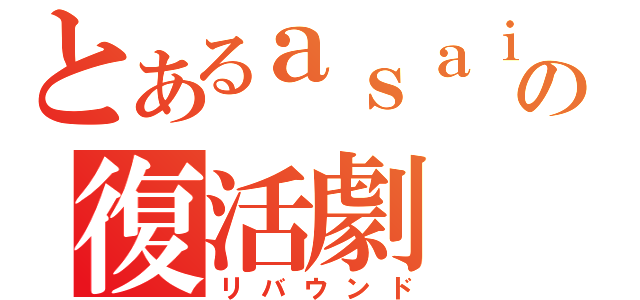 とあるａｓａｉ の復活劇（リバウンド）