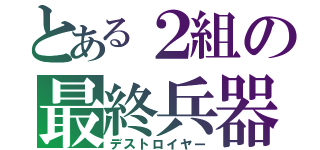 とある２組の最終兵器（デストロイヤー）