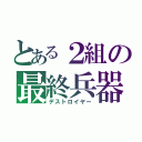 とある２組の最終兵器（デストロイヤー）