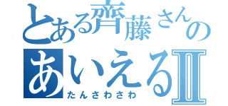 とある齊藤さんのあいえるⅡ（たんさわさわ）