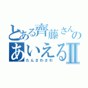 とある齊藤さんのあいえるⅡ（たんさわさわ）