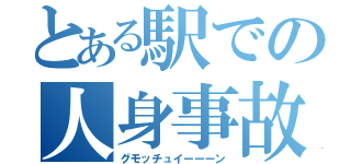 とある駅での人身事故（グモッチュイーーーン）