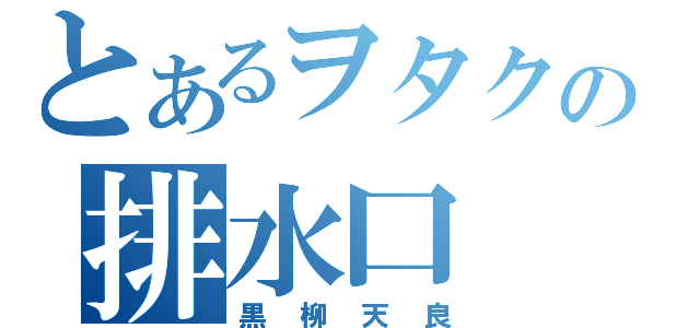 とあるヲタクの排水口（黒柳天良）