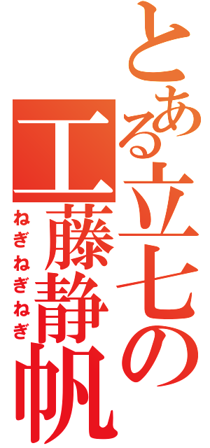 とある立七の工藤静帆（ねぎねぎねぎ）