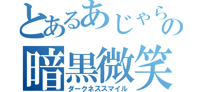 とあるあじゃらの暗黒微笑（ダークネススマイル）