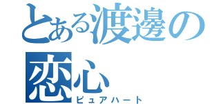 とある渡邊の恋心（ピュアハート）