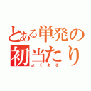 とある単発の初当たり（よくある）