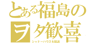 とある福島のヲタ歓喜（シャドーハウスを放送）