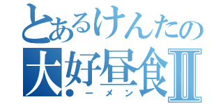 とあるけんたの大好昼食Ⅱ（●ーメン）