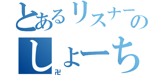 とあるリスナーのしょーちゃん（卍）