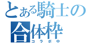 とある騎士の合体枠（コラボ中）