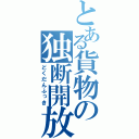 とある貨物の独断開放（どくだんふっき）