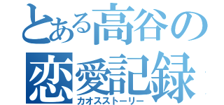 とある高谷の恋愛記録（カオスストーリー）