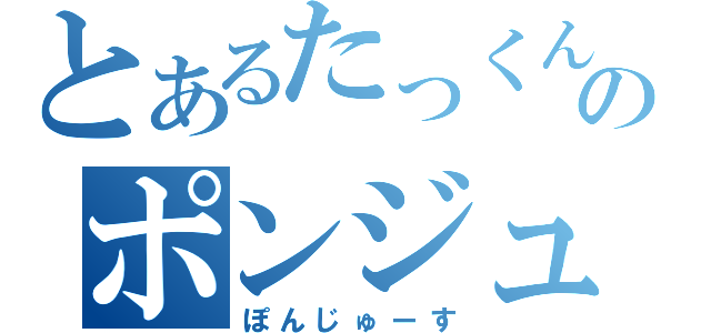 とあるたっくんのポンジュース（ぽんじゅーす）