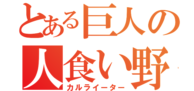 とある巨人の人食い野郎（カルライーター）