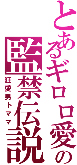 とあるギロロ愛の監禁伝説Ⅱ（狂愛男トママ）