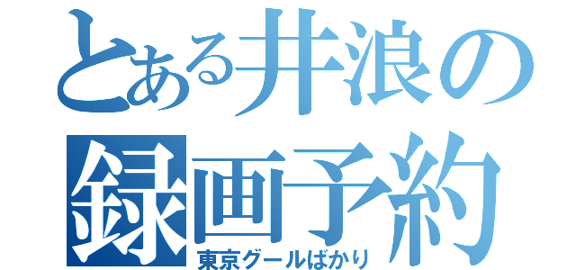 とある井浪の録画予約（東京グールばかり）