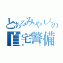 とあるみやしんの自宅警備（ニート）