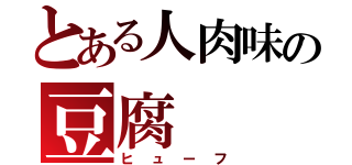 とある人肉味の豆腐（ヒューフ）