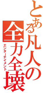 とある凡人の全力全壊（エンターテイメント）